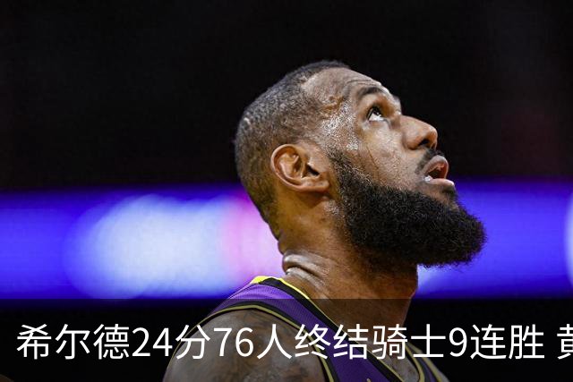 希尔德24分76人终结骑士9连胜 黄蜂力克步行者